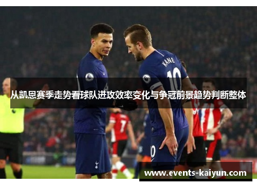 从凯恩赛季走势看球队进攻效率变化与争冠前景趋势判断整体