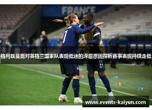格列兹曼面对英格兰国家队表现低迷的深层原因探析赛事表现持续走低