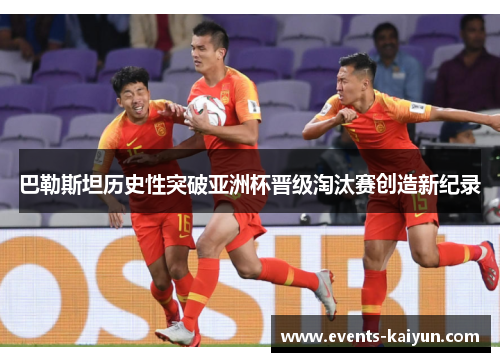 巴勒斯坦历史性突破亚洲杯晋级淘汰赛创造新纪录 巴勒斯坦历史性突破亚洲杯晋级淘汰赛创造新纪录