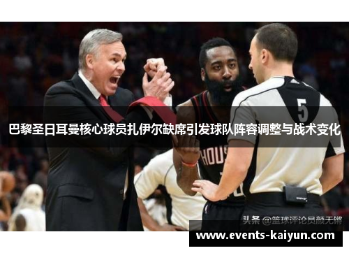 巴黎圣日耳曼核心球员扎伊尔缺席引发球队阵容调整与战术变化 巴黎圣日耳曼核心球员扎伊尔缺席引发球队阵容调整与战术变化