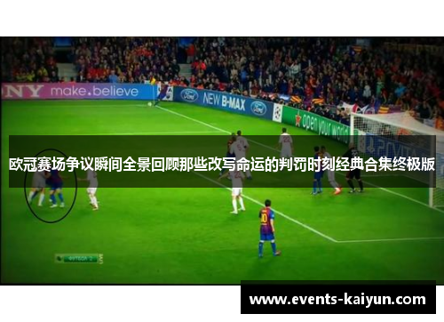 欧冠赛场争议瞬间全景回顾那些改写命运的判罚时刻经典合集终极版