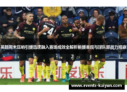 英超周末压哨引援迅速融入赛场成效全解析新援表现与球队即战力观察 英超周末压哨引援迅速融入赛场成效全解析新援表现与球队即战力观察