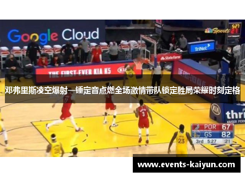 邓弗里斯凌空爆射一锤定音点燃全场激情带队锁定胜局荣耀时刻定格
