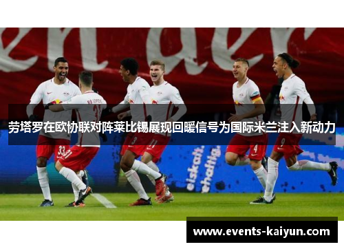 劳塔罗在欧协联对阵莱比锡展现回暖信号为国际米兰注入新动力