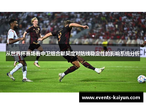 从世界杯赛场看中卫组合默契度对防线稳定性的影响系统分析 从世界杯赛场看中卫组合默契度对防线稳定性的影响系统分析