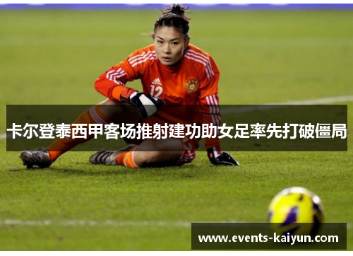 卡尔登泰西甲客场推射建功助女足率先打破僵局 卡尔登泰西甲客场推射建功助女足率先打破僵局