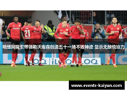 哈维阿隆索带领勒沃库森创造五十一场不败神迹 显示无敌统治力