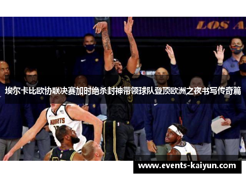 埃尔卡比欧协联决赛加时绝杀封神带领球队登顶欧洲之夜书写传奇篇 埃尔卡比欧协联决赛加时绝杀封神带领球队登顶欧洲之夜书写传奇篇